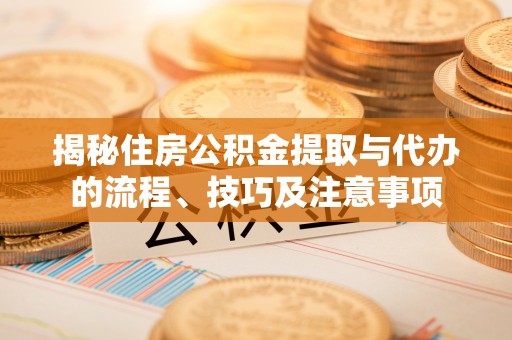 阿城揭秘住房公积金提取与代办的流程、技巧及注意事项