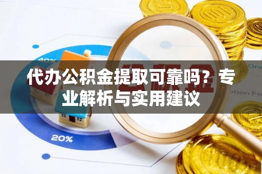 阿城代办公积金提取可靠吗？专业解析与实用建议