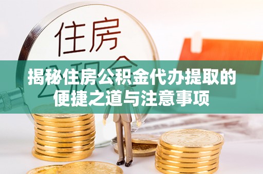 阿城揭秘住房公积金代办提取的便捷之道与注意事项