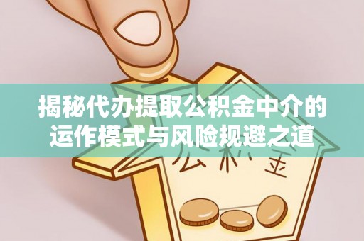 阿城揭秘代办提取公积金中介的运作模式与风险规避之道