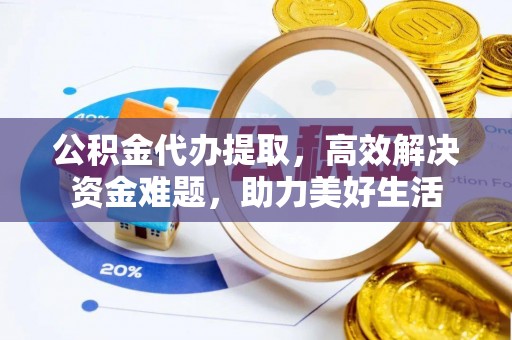 阿城公积金代办提取，高效解决资金难题，助力美好生活