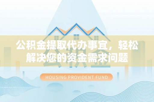 阿城公积金提取代办事宜，轻松解决您的资金需求问题