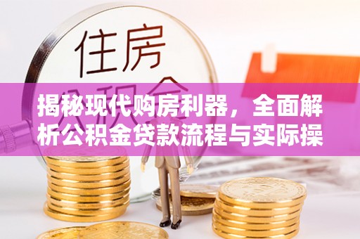 阿城揭秘现代购房利器，全面解析公积金贷款流程与实际操作指南
