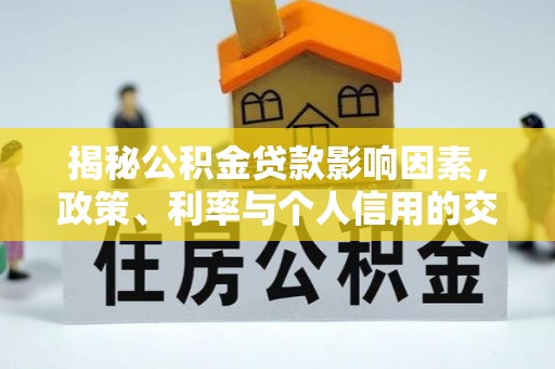 阿城揭秘公积金贷款影响因素，政策、利率与个人信用的交织作用