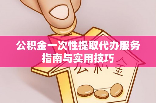 阿城公积金一次性提取代办服务指南与实用技巧