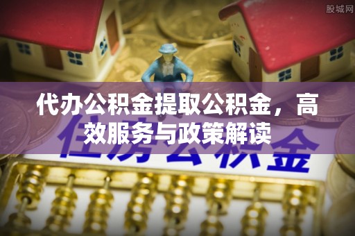 阿城代办公积金提取公积金，高效服务与政策解读
