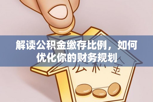 阿城解读公积金缴存比例，如何优化你的财务规划