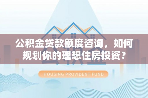 阿城公积金贷款额度咨询，如何规划你的理想住房投资？