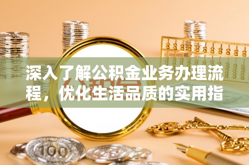 阿城深入了解公积金业务办理流程，优化生活品质的实用指南
