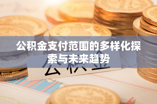 阿城公积金支付范围的多样化探索与未来趋势