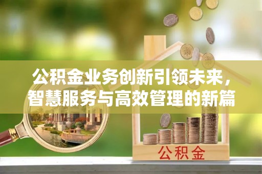 阿城公积金业务创新引领未来，智慧服务与高效管理的新篇章