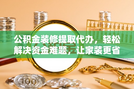 阿城公积金装修提取代办，轻松解决资金难题，让家装更省心