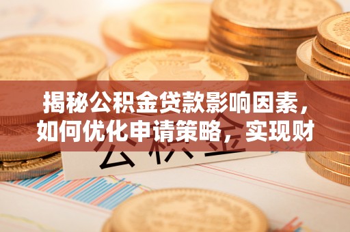 阿城揭秘公积金贷款影响因素，如何优化申请策略，实现财务自由？