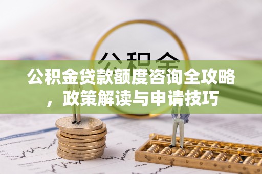阿城公积金贷款额度咨询全攻略，政策解读与申请技巧
