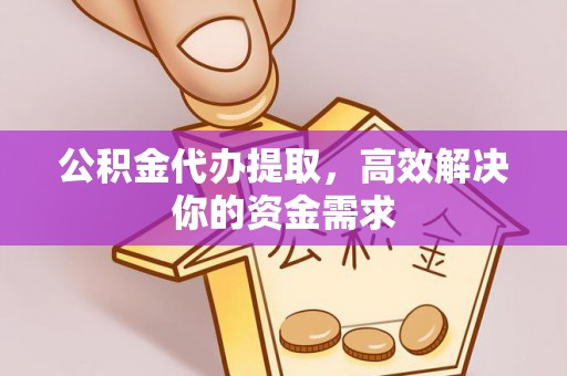 阿城公积金代办提取，高效解决你的资金需求