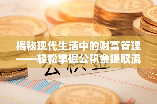 阿城揭秘现代生活中的财富管理——轻松掌握公积金提取流程的艺术