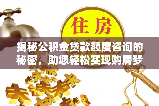 阿城揭秘公积金贷款额度咨询的秘密，助您轻松实现购房梦想
