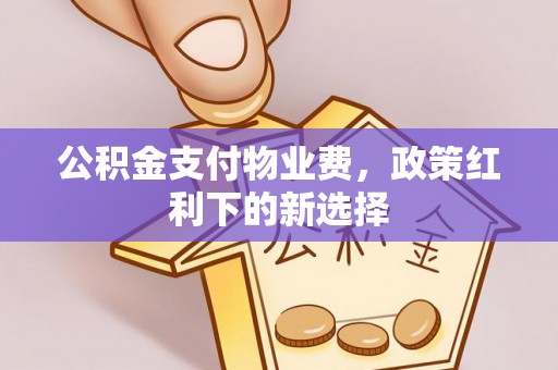 阿城公积金支付物业费，政策红利下的新选择
