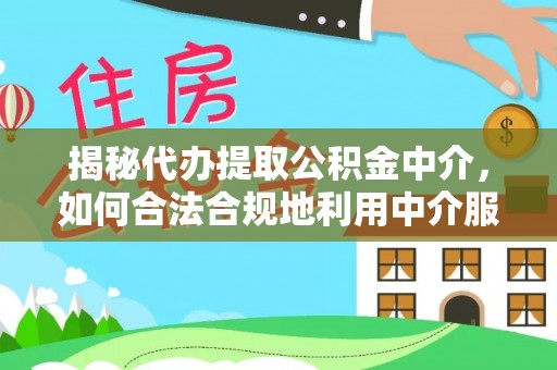 阿城揭秘代办提取公积金中介，如何合法合规地利用中介服务