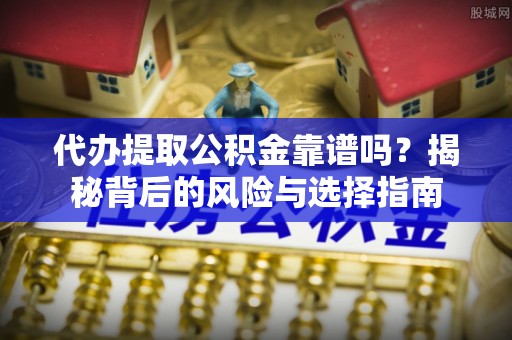 阿城代办提取公积金靠谱吗？揭秘背后的风险与选择指南