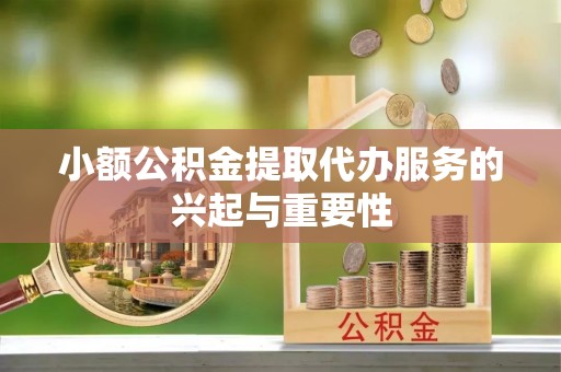 阿城小额公积金提取代办服务的兴起与重要性