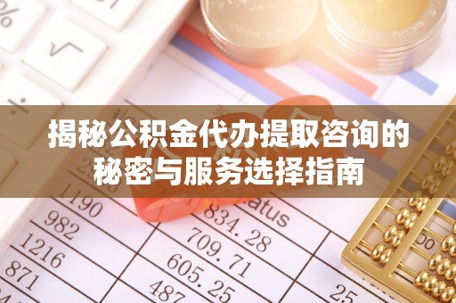 阿城揭秘公积金代办提取咨询的秘密与服务选择指南