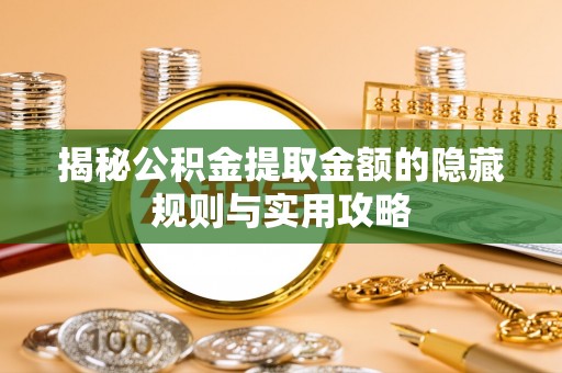 阿城揭秘公积金提取金额的隐藏规则与实用攻略