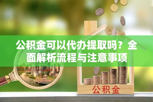 阿城公积金可以代办提取吗？全面解析流程与注意事项