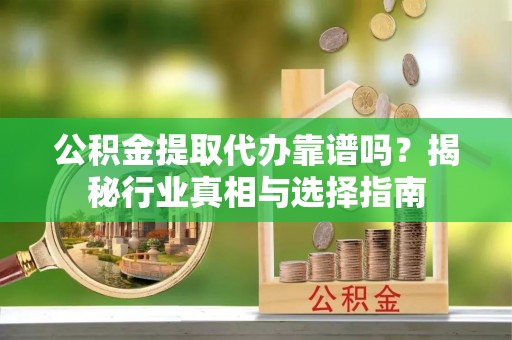 阿城公积金提取代办靠谱吗？揭秘行业真相与选择指南