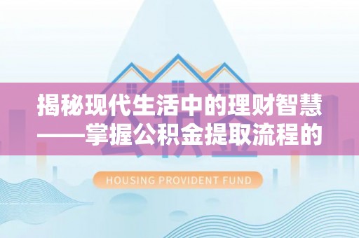 阿城揭秘现代生活中的理财智慧——掌握公积金提取流程的必备指南