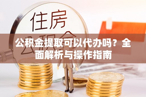 阿城公积金提取可以代办吗？全面解析与操作指南