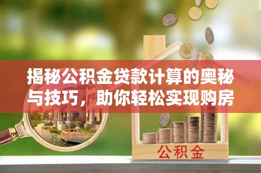 阿城揭秘公积金贷款计算的奥秘与技巧，助你轻松实现购房梦想