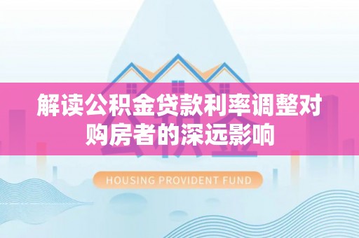 阿城解读公积金贷款利率调整对购房者的深远影响