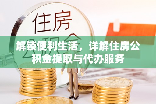 阿城解锁便利生活，详解住房公积金提取与代办服务