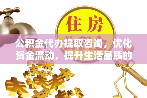 阿城公积金代办提取咨询，优化资金流动，提升生活品质的明智选择