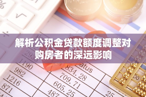 阿城解析公积金贷款额度调整对购房者的深远影响