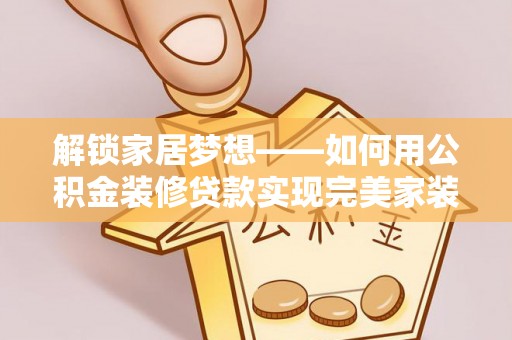 阿城解锁家居梦想——如何用公积金装修贷款实现完美家装