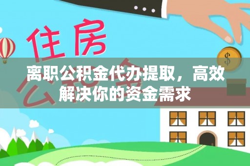 阿城离职公积金代办提取，高效解决你的资金需求