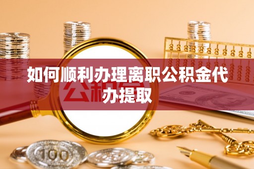 阿城如何顺利办理离职公积金代办提取
