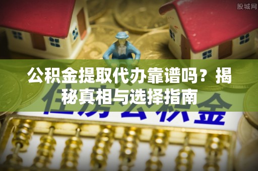 阿城公积金提取代办靠谱吗？揭秘真相与选择指南