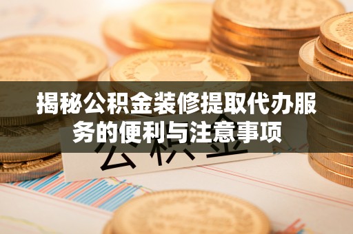 阿城揭秘公积金装修提取代办服务的便利与注意事项