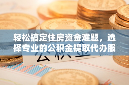 阿城轻松搞定住房资金难题，选择专业的公积金提取代办服务