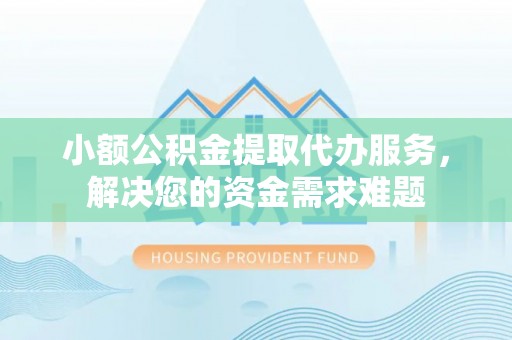 阿城小额公积金提取代办服务，解决您的资金需求难题