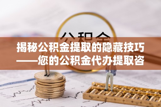 阿城揭秘公积金提取的隐藏技巧——您的公积金代办提取咨询指南