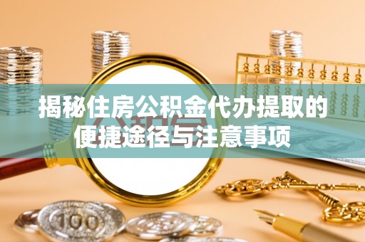阿城揭秘住房公积金代办提取的便捷途径与注意事项
