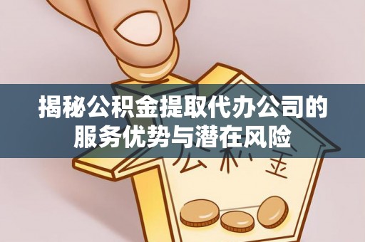 阿城揭秘公积金提取代办公司的服务优势与潜在风险