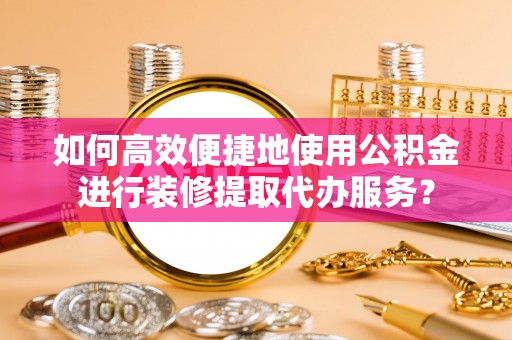 阿城如何高效便捷地使用公积金进行装修提取代办服务？