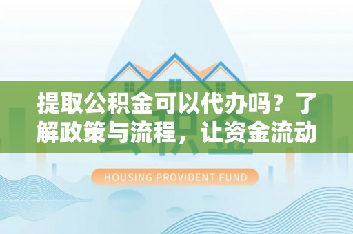 阿城提取公积金可以代办吗？了解政策与流程，让资金流动更轻松