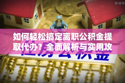阿城如何轻松搞定离职公积金提取代办？全面解析与实用攻略