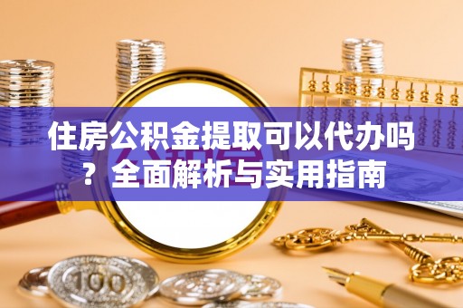 阿城住房公积金提取可以代办吗？全面解析与实用指南